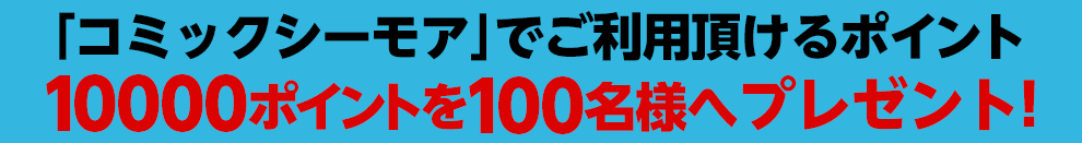 「コミックシーモア」でご利用頂けるポイント1000円分が10,000名様へ当たる!!