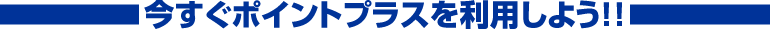今すぐポイントプラスを利用!!