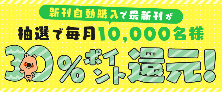 新刊自動購入で抽選で10,000名に30％・最大1000ポイント還元！お見逃しなく♪