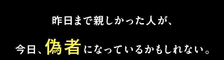 昨日まで親しかった人が、今日、偽物になっているかもしれない。