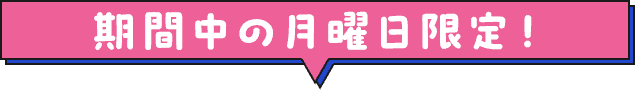 期間中の月曜日限定！