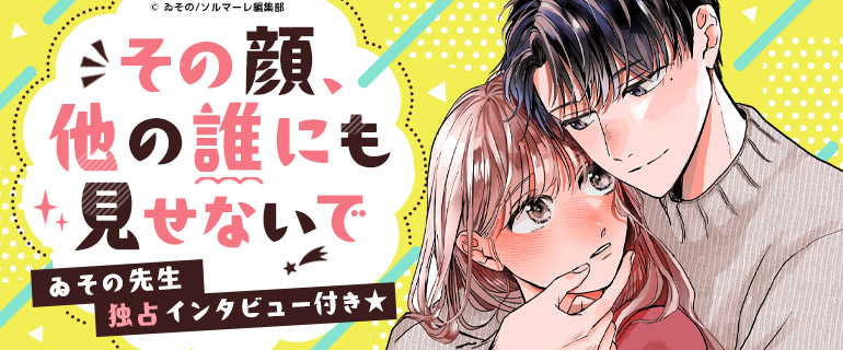 ゐその先生独占インタビュー付き！「その顔、他の誰にも見せないで」特集