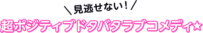見逃せない！超ポジティブドタバタラブコメディ★