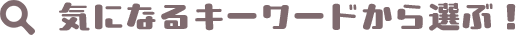 気になるキーワードから選ぶ