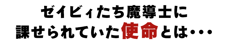 ゼィビィたち魔導士に課せられていた使命とは…