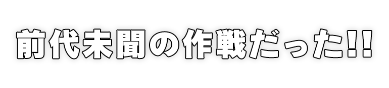 前代未聞の作戦だった！