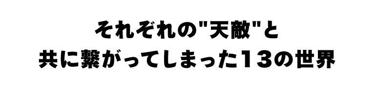 それぞれの天敵と共に繋がってしまった13の世界