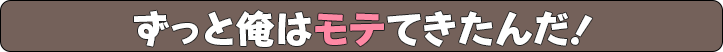 ずっと俺はモテてきたんだ!
