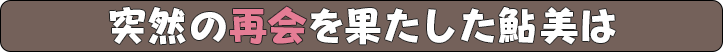 突然の再会を果たした鮎美は