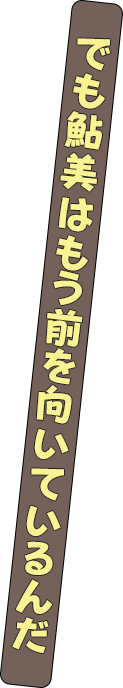 でも鮎美はもう前を向いて歩いているんだ
