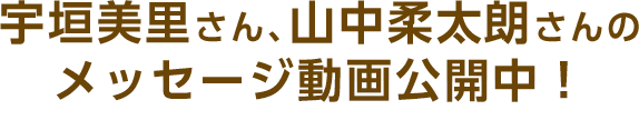宇垣美里さん、山中柔太朗さんのメッセージ動画公開中!