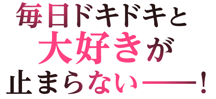 毎日ドキドキと大好きが止まらない――!