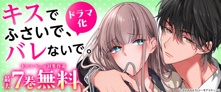 ドラマ化|「キスでふさいで、バレないで。」|独占先行配信|キスでふさいで、バレないで。