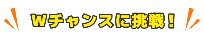 Wチャンスに挑戦！
