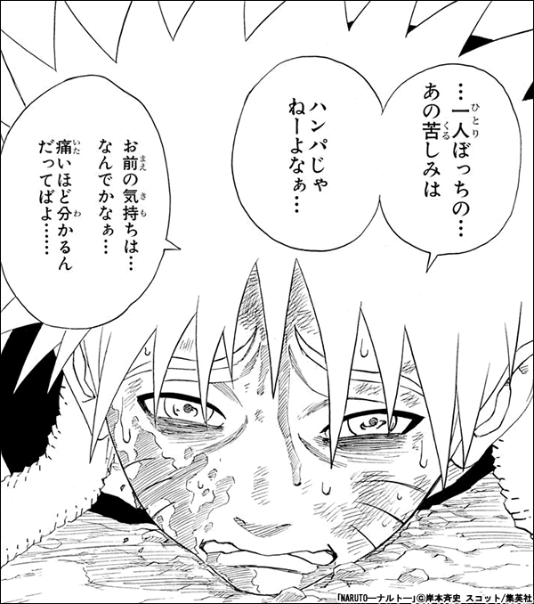 NARUTO―ナルト― …一人ぼっちの…あの苦しみはハンパじゃねーよなぁ…お前の気持ちは…なんでかなぁ…痛いほど分かるんだってばよ……