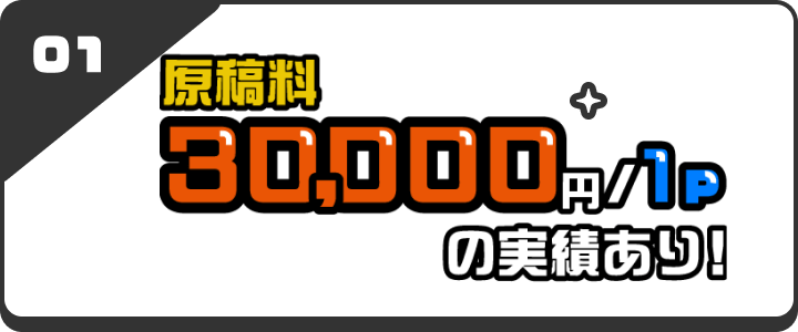 待遇01 原稿料1ページにつき30,000円の実績あり！