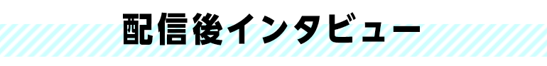 配信後インタビュー