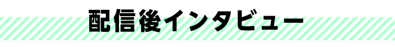 配信後インタビュー