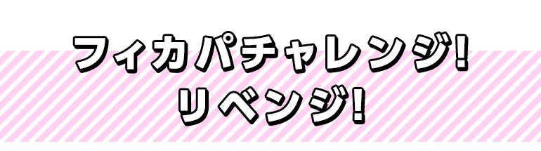 フィカパチャレンジ！リベンジ！