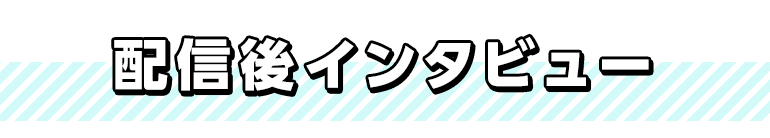 配信後インタビュー