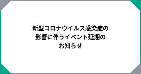 新型コロナウイルス感染症の影響に伴うイベント延期のお知らせ