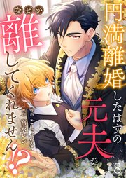 円満離婚したはずの元夫がなぜか離してくれません！？