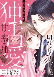 切れ者エリートは初恋の恋人を独占愛で甘く搦め捕る 切れ者エリートは初恋の恋人を独占愛で甘く搦め捕る（分冊版）第