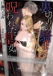 裏切りの騎士と呪われた皇女 最新刊 ソーニャ文庫 戸瀬つぐみ 幸村佳苗 無料試し読みなら漫画 マンガ 電子書籍のコミックシーモア