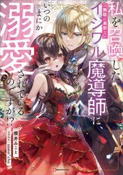 私を召喚した(無駄に美形な)イジワル魔導師に、いつのまにか溺愛されているのです 私を召喚した（無駄に美形な）イジワル魔導師に、いつのまにか