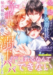 契約結婚のはずが、冷徹な次期社長は子連れ秘書補佐を愛し抜く溺甘パパ