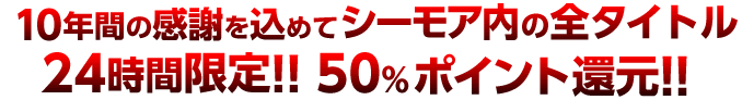 10年間の感謝を込めてシーモア内の全タイトル24時間限定!!50%ポイント還元