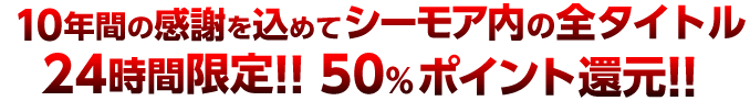 10年間の感謝を込めてシーモア内の全タイトル24時間限定!!50％ポイント還元