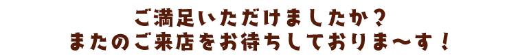 またのご来店をお待ちしておりま～す