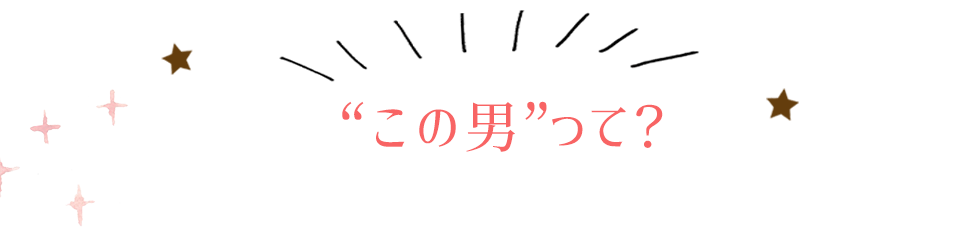 ”この男”って? この男は人生最大の過ちです