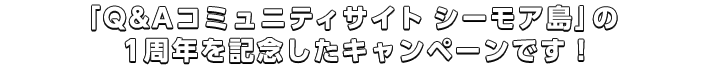 「Q&Aコミュニティサイト　シーモア島」の1周年を記念したキャンペーンです！