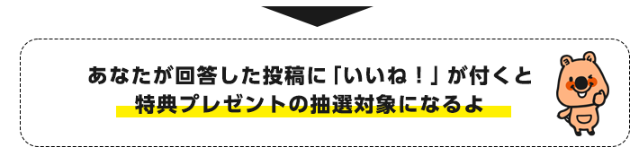 あなたが回答した投稿に「いいね！」が付くと特典プレゼントの抽選対象になるよ