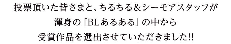 投票頂いた皆さまと、ちるちる＆シーモアスタッフが渾身の「BLあるある」の中から受賞作品を選出させていただきました!!