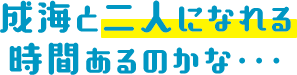 成海と二人になれる時間あるのかな・・・