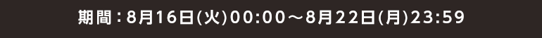 期間：8月16日(火)00:00～8月22日(月)23:59