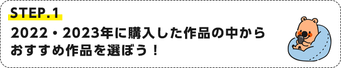 STEP.1 2022・2023年に購入した作品の中からおすすめ作品を選ぼう！