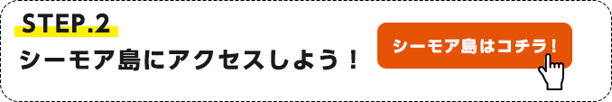 STEP.2 シーモア島にアクセスしよう！