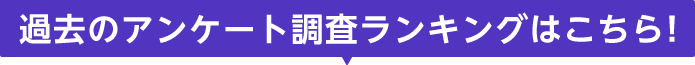 過去のアンケート調査ランキングはこちら!