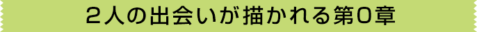 2人の出会いが描かれる第0章