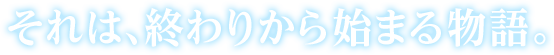 それは、終わりから始まる物語。