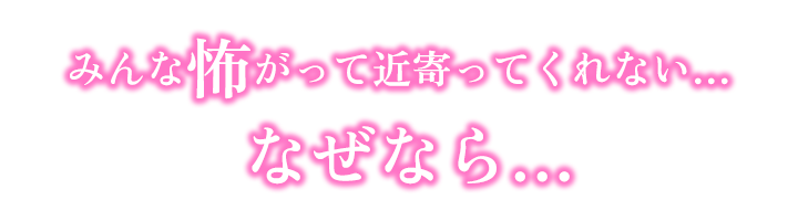 みんな怖がって近寄ってくれない…なぜなら…