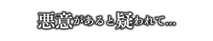 悪意があると疑われて…