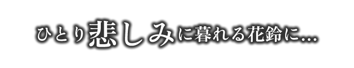 ひとり悲しみに暮れる花鈴に…