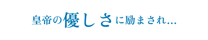 皇帝の優しさに励まされ…