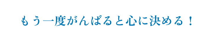 もう一度がんばると心に決める！