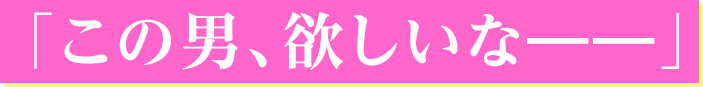 「この男、欲しいな――」